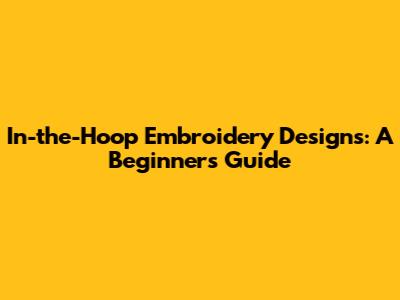 In-the-Hoop Embroidery Designs: A Beginner's Guide