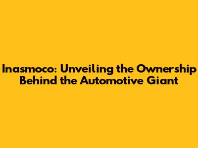 Inasmoco: Unveiling the Ownership Behind the Automotive Giant
