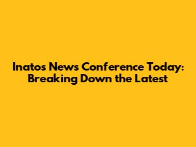 Inato's News Conference Today: Breaking Down the Latest