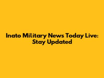 Inato Military News Today Live: Stay Updated