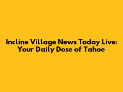 Incline Village News Today Live: Your Daily Dose of Tahoe