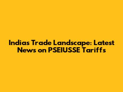 India's Trade Landscape: Latest News on PSEIUSSE Tariffs
