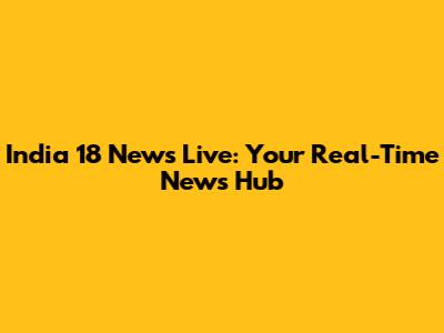 India 18 News Live: Your Real-Time News Hub