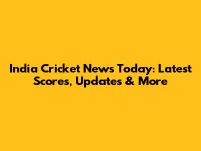 India Cricket News Today: Latest Scores, Updates & More