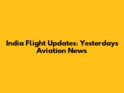 India Flight Updates: Yesterday's Aviation News