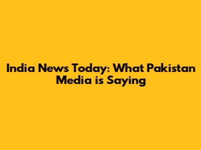 India News Today: What Pakistan Media is Saying
