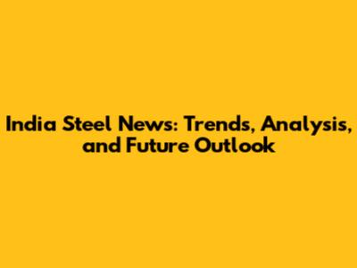 India Steel News: Trends, Analysis, and Future Outlook