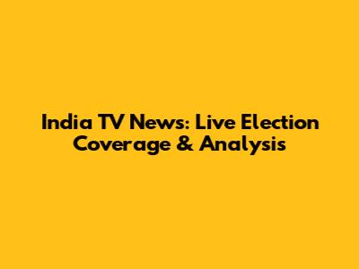 India TV News: Live Election Coverage & Analysis