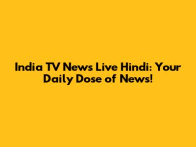 India TV News Live Hindi: Your Daily Dose of News!
