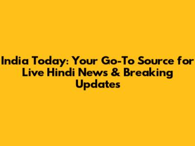 India Today: Your Go-To Source for Live Hindi News & Breaking Updates
