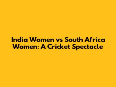 India Women vs South Africa Women: A Cricket Spectacle