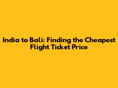 India to Bali: Finding the Cheapest Flight Ticket Price