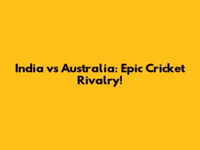 India vs Australia: Epic Cricket Rivalry!