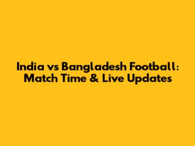 India vs Bangladesh Football: Match Time & Live Updates