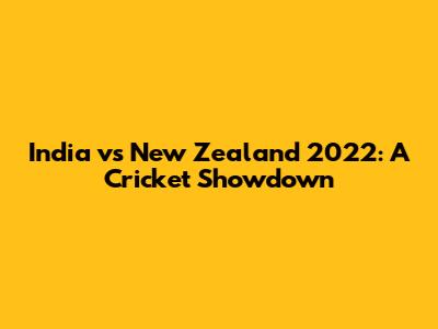 India vs New Zealand 2022: A Cricket Showdown