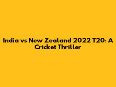 India vs New Zealand 2022 T20: A Cricket Thriller