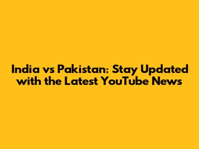 India vs Pakistan: Stay Updated with the Latest YouTube News