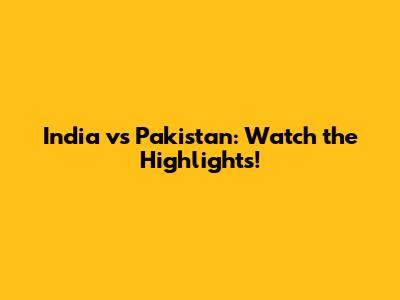 India vs Pakistan: Watch the Highlights!