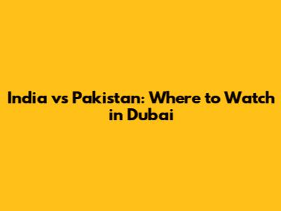India vs Pakistan: Where to Watch in Dubai