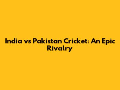 India vs Pakistan Cricket: An Epic Rivalry