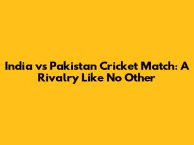 India vs Pakistan Cricket Match: A Rivalry Like No Other