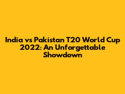 India vs Pakistan T20 World Cup 2022: An Unforgettable Showdown