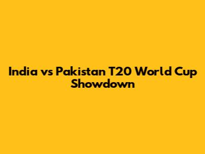 India vs Pakistan T20 World Cup Showdown