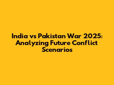 India vs Pakistan War 2025: Analyzing Future Conflict Scenarios