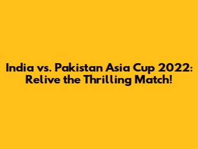India vs. Pakistan Asia Cup 2022: Relive the Thrilling Match!