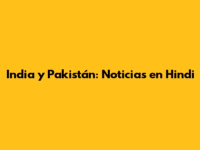 India y Pakistán: Noticias en Hindi