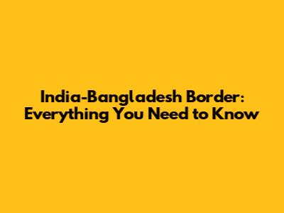 India-Bangladesh Border: Everything You Need to Know