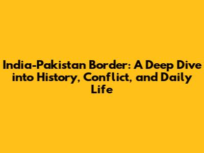 India-Pakistan Border: A Deep Dive into History, Conflict, and Daily Life