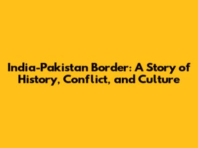 India-Pakistan Border: A Story of History, Conflict, and Culture