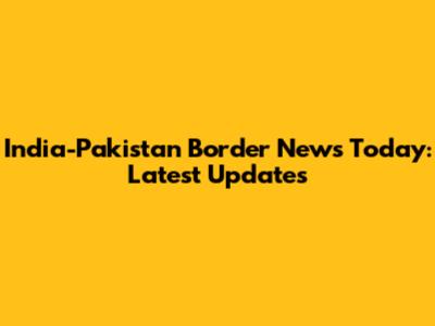India-Pakistan Border News Today: Latest Updates