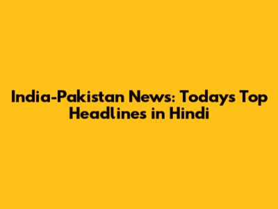 India-Pakistan News: Today's Top Headlines in Hindi
