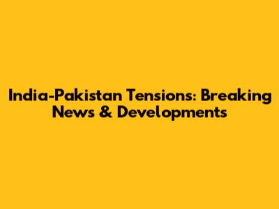 India-Pakistan Tensions: Breaking News & Developments