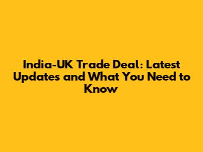 India-UK Trade Deal: Latest Updates and What You Need to Know