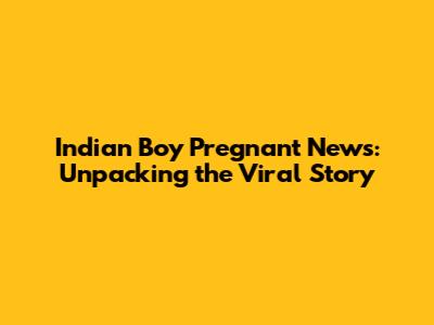 Indian Boy Pregnant News: Unpacking the Viral Story