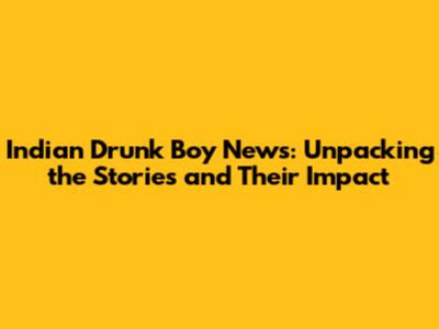 Indian Drunk Boy News: Unpacking the Stories and Their Impact