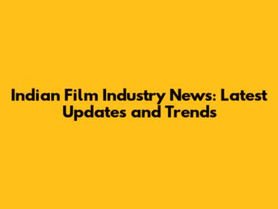 Indian Film Industry News: Latest Updates and Trends