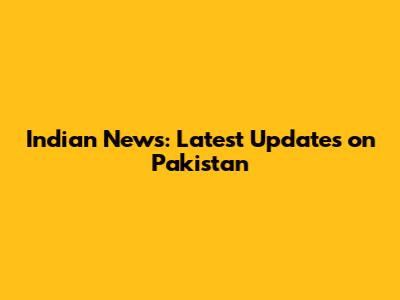 Indian News: Latest Updates on Pakistan