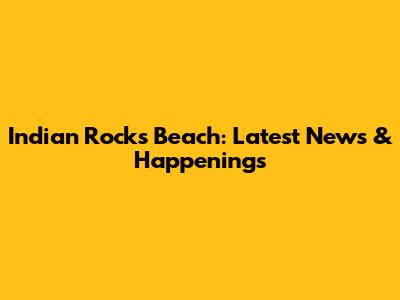 Indian Rocks Beach: Latest News & Happenings