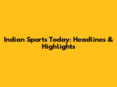 Indian Sports Today: Headlines & Highlights