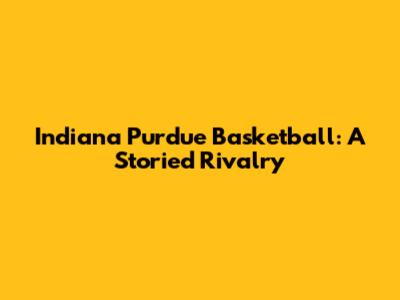 Indiana Purdue Basketball: A Storied Rivalry