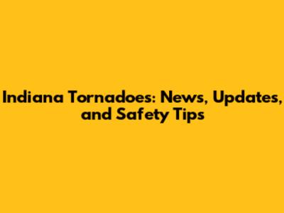 Indiana Tornadoes: News, Updates, and Safety Tips