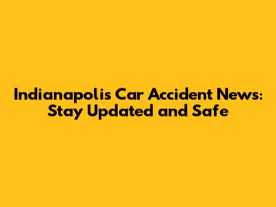 Indianapolis Car Accident News: Stay Updated and Safe