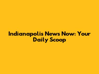 Indianapolis News Now: Your Daily Scoop