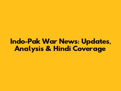 Indo-Pak War News: Updates, Analysis & Hindi Coverage