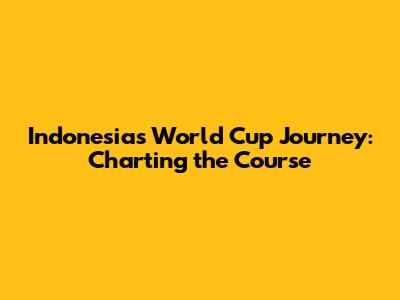 Indonesia's World Cup Journey: Charting the Course