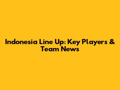 Indonesia Line Up: Key Players & Team News